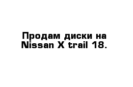 Продам диски на Nissan X-trail 18.